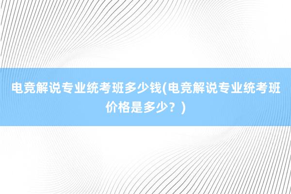 电竞解说专业统考班多少钱(电竞解说专业统考班价格是多少？)