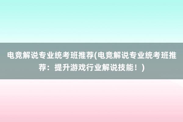 电竞解说专业统考班推荐(电竞解说专业统考班推荐：提升游戏行业解说技能！)