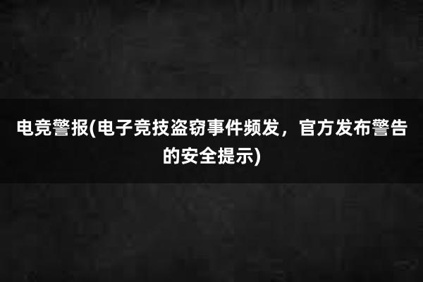 电竞警报(电子竞技盗窃事件频发，官方发布警告的安全提示)