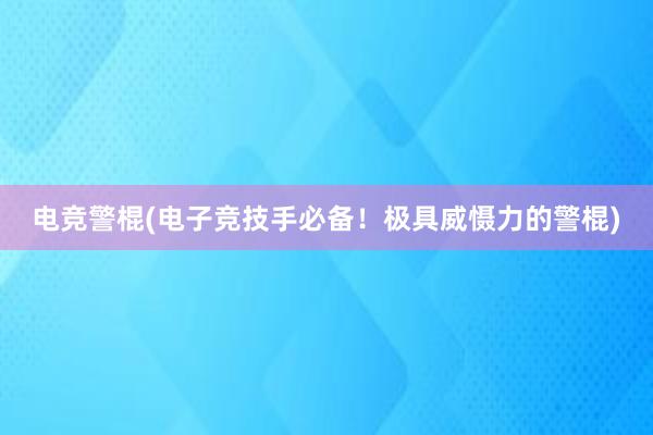 电竞警棍(电子竞技手必备！极具威慑力的警棍)