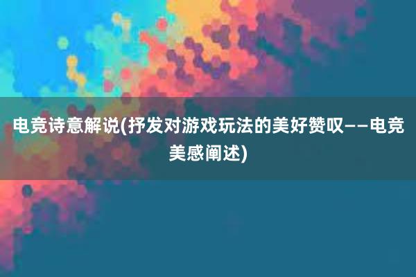 电竞诗意解说(抒发对游戏玩法的美好赞叹——电竞美感阐述)