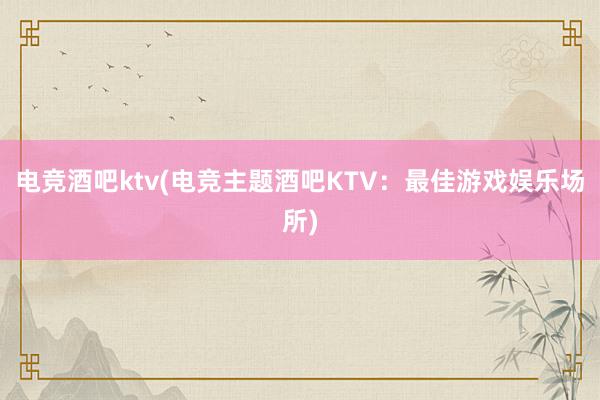 电竞酒吧ktv(电竞主题酒吧KTV：最佳游戏娱乐场所)