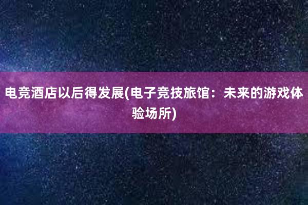 电竞酒店以后得发展(电子竞技旅馆：未来的游戏体验场所)