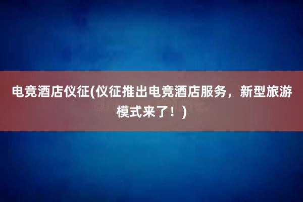 电竞酒店仪征(仪征推出电竞酒店服务，新型旅游模式来了！)