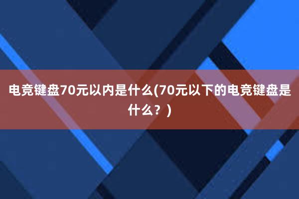 电竞键盘70元以内是什么(70元以下的电竞键盘是什么？)