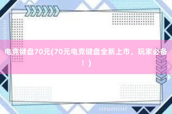 电竞键盘70元(70元电竞键盘全新上市，玩家必备！)