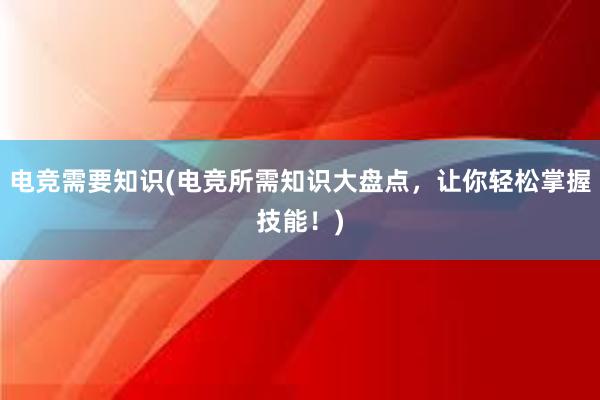 电竞需要知识(电竞所需知识大盘点，让你轻松掌握技能！)