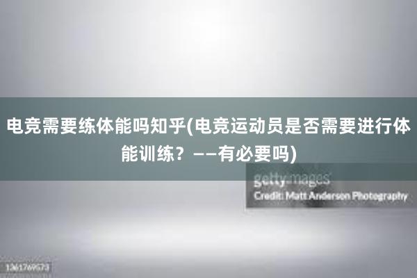 电竞需要练体能吗知乎(电竞运动员是否需要进行体能训练？——有必要吗)