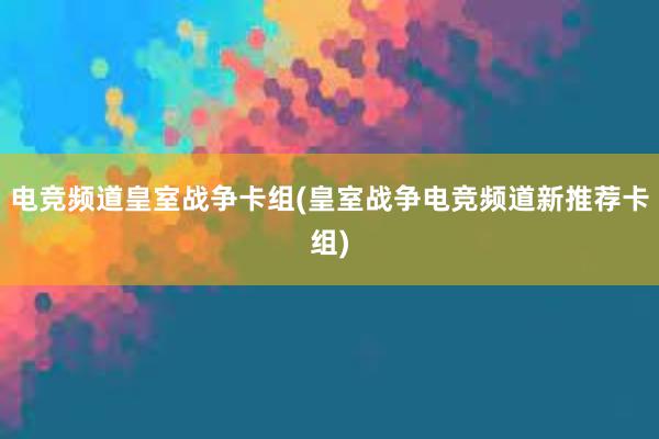 电竞频道皇室战争卡组(皇室战争电竞频道新推荐卡组)