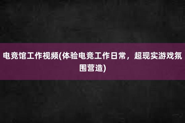 电竞馆工作视频(体验电竞工作日常，超现实游戏氛围营造)