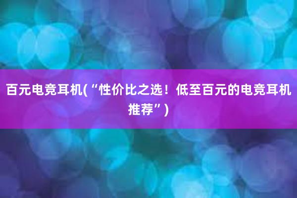 百元电竞耳机(“性价比之选！低至百元的电竞耳机推荐”)