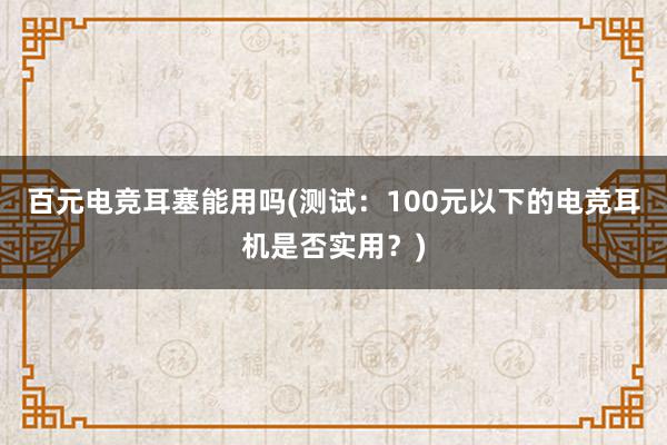 百元电竞耳塞能用吗(测试：100元以下的电竞耳机是否实用？)