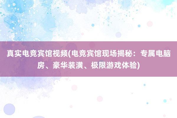 真实电竞宾馆视频(电竞宾馆现场揭秘：专属电脑房、豪华装潢、极限游戏体验)