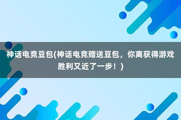 神话电竞豆包(神话电竞赠送豆包，你离获得游戏胜利又近了一步！)