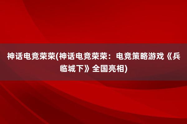 神话电竞荣荣(神话电竞荣荣：电竞策略游戏《兵临城下》全国亮相)