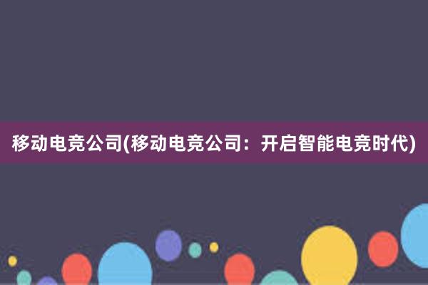 移动电竞公司(移动电竞公司：开启智能电竞时代)