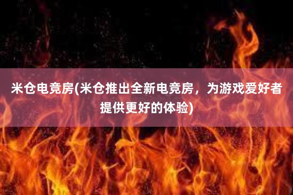 米仓电竞房(米仓推出全新电竞房，为游戏爱好者提供更好的体验)