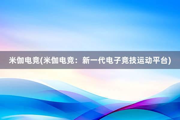 米伽电竞(米伽电竞：新一代电子竞技运动平台)