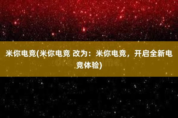 米你电竞(米你电竞 改为：米你电竞，开启全新电竞体验)