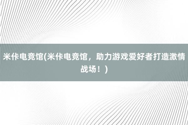 米佧电竞馆(米佧电竞馆，助力游戏爱好者打造激情战场！)