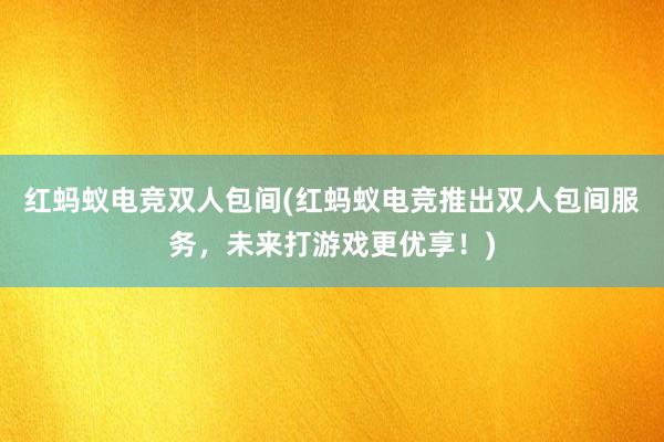 红蚂蚁电竞双人包间(红蚂蚁电竞推出双人包间服务，未来打游戏更优享！)