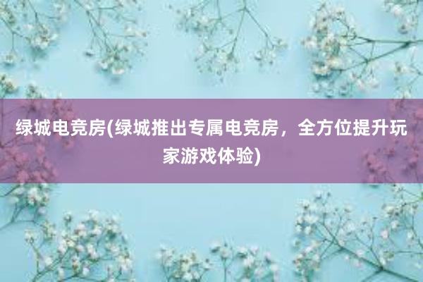 绿城电竞房(绿城推出专属电竞房，全方位提升玩家游戏体验)