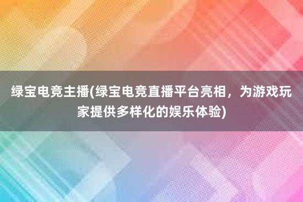 绿宝电竞主播(绿宝电竞直播平台亮相，为游戏玩家提供多样化的娱乐体验)