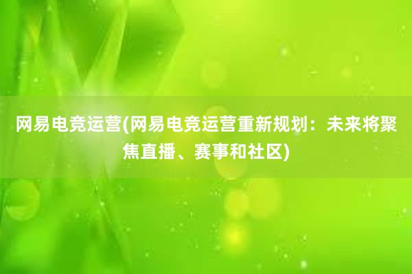 网易电竞运营(网易电竞运营重新规划：未来将聚焦直播、赛事和社区)