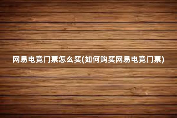 网易电竞门票怎么买(如何购买网易电竞门票)