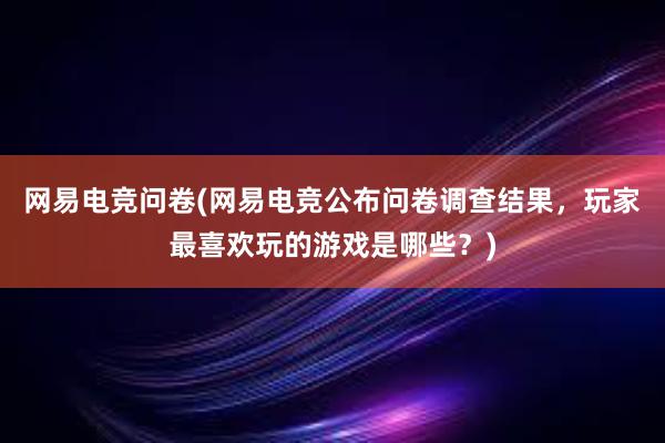 网易电竞问卷(网易电竞公布问卷调查结果，玩家最喜欢玩的游戏是哪些？)