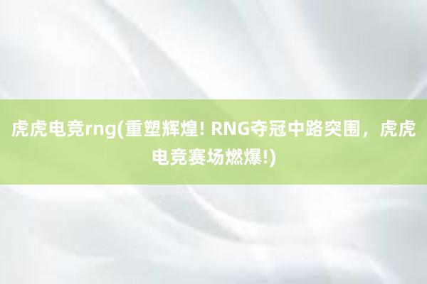 虎虎电竞rng(重塑辉煌! RNG夺冠中路突围，虎虎电竞赛场燃爆!)