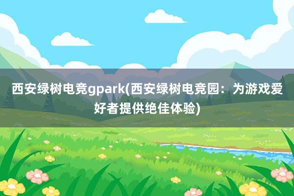 西安绿树电竞gpark(西安绿树电竞园：为游戏爱好者提供绝佳体验)