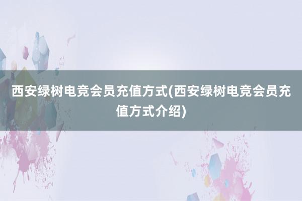 西安绿树电竞会员充值方式(西安绿树电竞会员充值方式介绍)