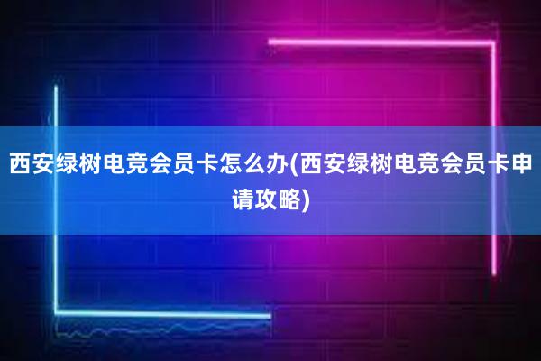 西安绿树电竞会员卡怎么办(西安绿树电竞会员卡申请攻略)