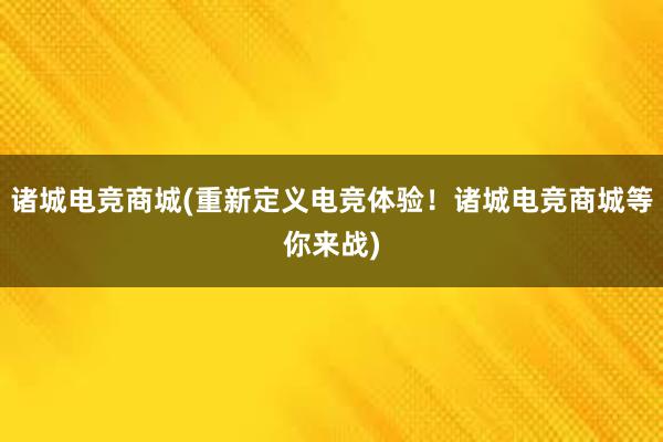 诸城电竞商城(重新定义电竞体验！诸城电竞商城等你来战)