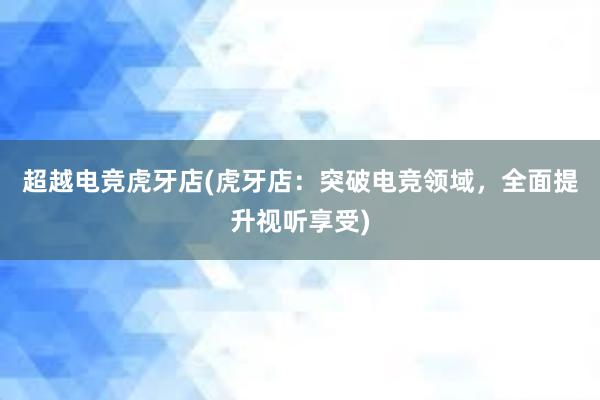 超越电竞虎牙店(虎牙店：突破电竞领域，全面提升视听享受)