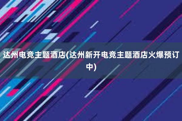 达州电竞主题酒店(达州新开电竞主题酒店火爆预订中)