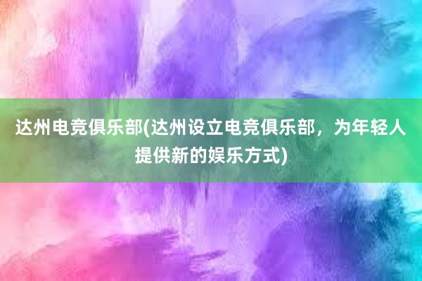 达州电竞俱乐部(达州设立电竞俱乐部，为年轻人提供新的娱乐方式)