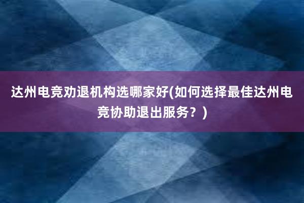 达州电竞劝退机构选哪家好(如何选择最佳达州电竞协助退出服务？)