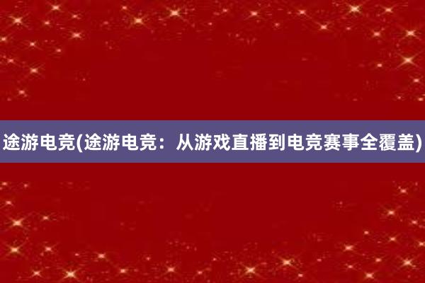 途游电竞(途游电竞：从游戏直播到电竞赛事全覆盖)