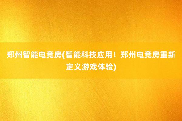 郑州智能电竞房(智能科技应用！郑州电竞房重新定义游戏体验)