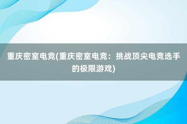 重庆密室电竞(重庆密室电竞：挑战顶尖电竞选手的极限游戏)