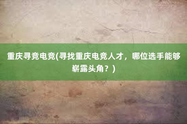 重庆寻竞电竞(寻找重庆电竞人才，哪位选手能够崭露头角？)