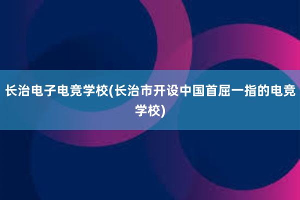 长治电子电竞学校(长治市开设中国首屈一指的电竞学校)