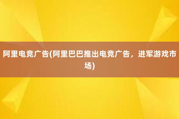 阿里电竞广告(阿里巴巴推出电竞广告，进军游戏市场)