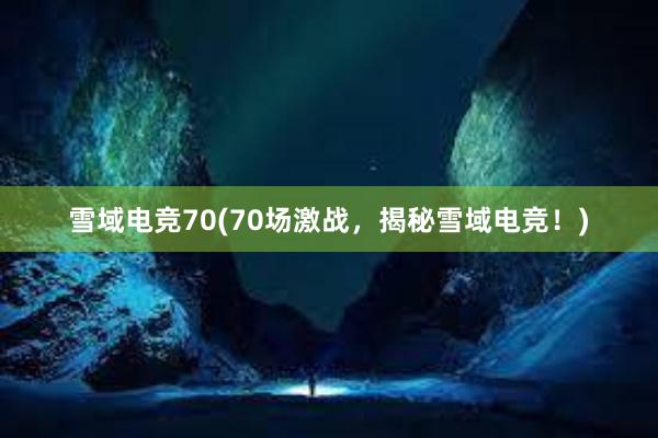 雪域电竞70(70场激战，揭秘雪域电竞！)