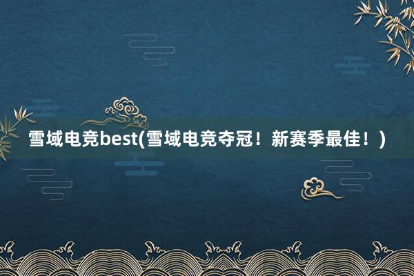 雪域电竞best(雪域电竞夺冠！新赛季最佳！)