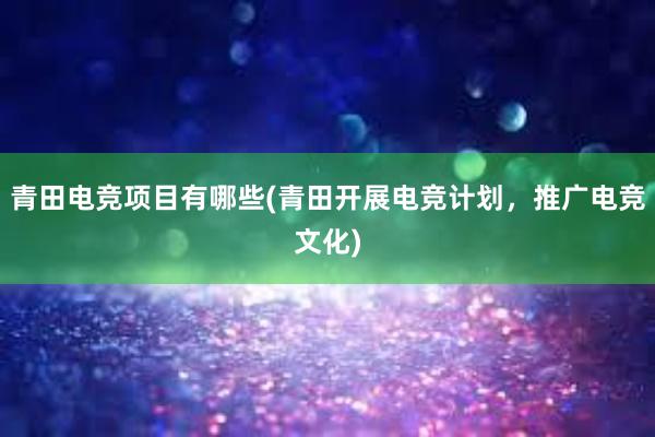 青田电竞项目有哪些(青田开展电竞计划，推广电竞文化)