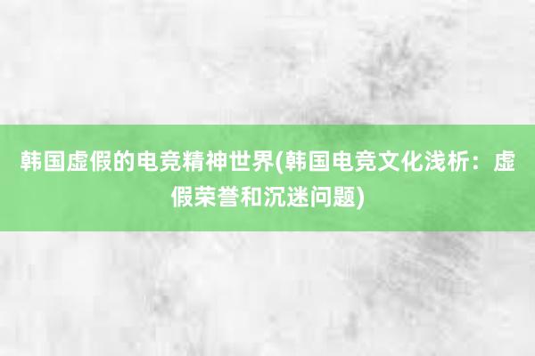 韩国虚假的电竞精神世界(韩国电竞文化浅析：虚假荣誉和沉迷问题)