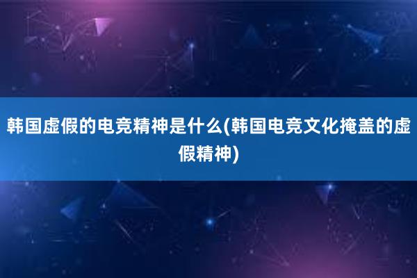 韩国虚假的电竞精神是什么(韩国电竞文化掩盖的虚假精神)